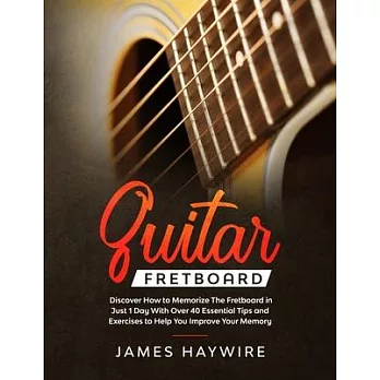 Guitar Fretboard: Discover How to Memorize The Fretboard in Just 1 Day With Over 40 Essential Tips and Exercises to Help You Improve You