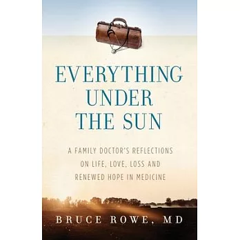 Everything Under the Sun: A Family Doctor’’s Reflections on Life, Love, Loss and Renewed Hope in Medicine