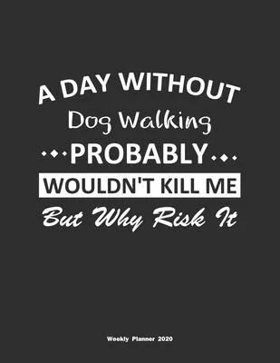 A Day Without Dog Walking Probably Wouldn’’t Kill Me But Why Risk It Weekly Planner 2020: Weekly Calendar / Planner Dog Walking Gift, 146 Pages, 8.5x11