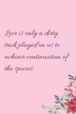Love is only a dirty trick played on us to achieve continuation of the species.: 6