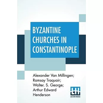 Byzantine Churches In Constantinople: History And Architecture By Alexander Van Millingen; Ramsay Traquair; Walter. S. George; Arthur Edward Henderson