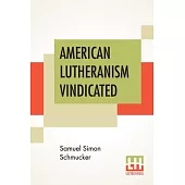 American Lutheranism Vindicated: Or, Examination Of The Lutheran Symbols, On Certain Disputed Topics: Including A Reply To The Plea Of Rev. W. J. Mann