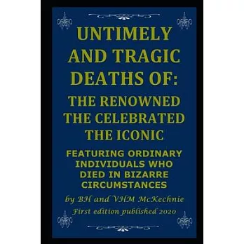 Untimely and Tragic Deaths of: The Renowned the Celebrated the Iconic: Featuring Ordinary Individuals Who Died in Bizarre Circumstances