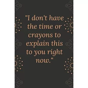 I don’’t have the time or crayons to explain this to you right now.: Motivational quote Journal notebook,6 x 9 inches (Cute Notebooks, Journals, and Ot