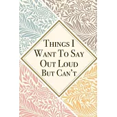 Things I Want To Say Out Loud But Can’’t: Lined Office Gag Notebook / Journal for Coworkers and Friends. Snarky Gift Suitable For Women