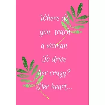 Where Do You Touch a Woman to Drive Her Go Crazy? Her Heart: Show Your Feelings with This Journal Buy It for That Person in Your Life, Who Wants to Be