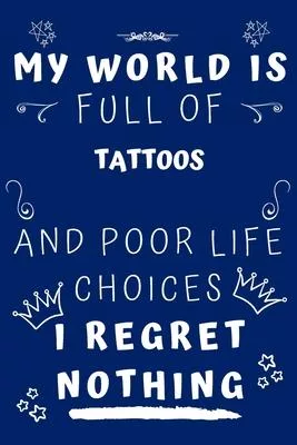 My World Is Full Of Tattoos And Poor Life Choices I Regret Nothing: Perfect Gag Gift For A Lover Of Tattoos - Blank Lined Notebook Journal - 120 Pages