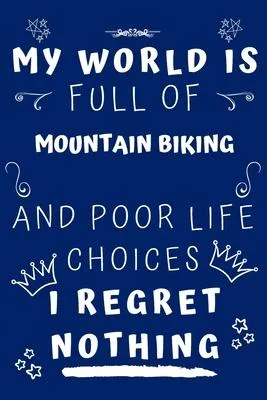 My World Is Full Of Mountain Biking And Poor Life Choices I Regret Nothing: Perfect Gag Gift For A Lover Of Mountain Biking - Blank Lined Notebook Jou