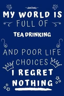 My World Is Full Of Tea Drinking And Poor Life Choices I Regret Nothing: Perfect Gag Gift For A Lover Of Tea Drinking - Blank Lined Notebook Journal -