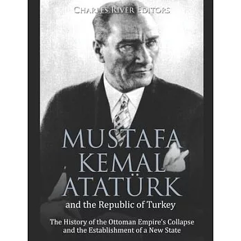Mustafa Kemal Atatürk and the Republic of Turkey: The History of the Ottoman Empire’’s Collapse and the Establishment of a New State
