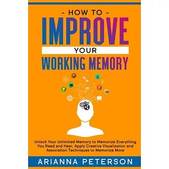 How to Improve Your Working Memory: Unlock Your Unlimited Memory to Memorize Everything You Read and Hear, Apply Creative Visualization and Associatio