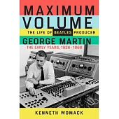 Maximum Volume: The Life of Beatles Producer George Martin, the Early Years, 1926-1966