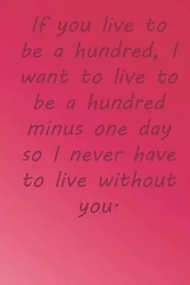 If you live to be a hundred, I want to live to be a hundred minus one day so I never have to live without you.: Valentine Day Gift Blank Lined Journal