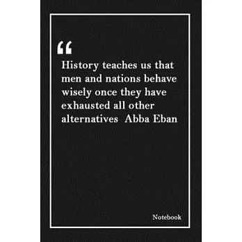 History teaches us that men and nations behave wisely once they have exhausted all other alternatives Abba Eban: Inspirational Journal to Write In - B