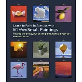 Learn to Paint in Acrylics with 50 More Small Paintings: Pick Up the Skills, Put on the Paint, Hang Up Your Art