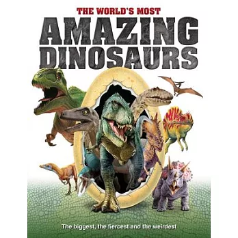 The World’s Most Amazing Dinosaurs: The Biggest, Fiercest and the Weirdest