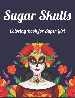 Sugar Skulls Coloring Book for Super Girl: Best Coloring Book with Beautiful Gothic Women, Fun Skull Designs and Easy Patterns for Relaxation