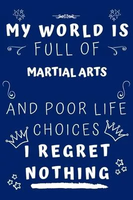My World Is Full Of Martial Arts And Poor Life Choices I Regret Nothing: Perfect Gag Gift For A Lover Of Martial Arts - Blank Lined Notebook Journal -