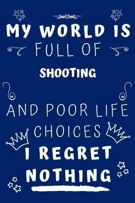 My World Is Full Of Shooting And Poor Life Choices I Regret Nothing: Perfect Gag Gift For A Lover Of Shooting - Blank Lined Notebook Journal - 120 Pag