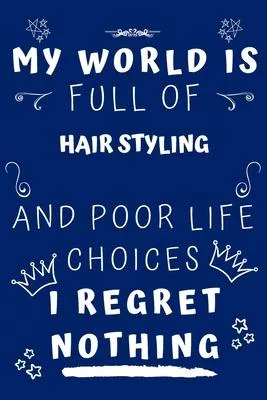 My World Is Full Of Hair Styling And Poor Life Choices I Regret Nothing: Perfect Gag Gift For A Lover Of Hair Styling - Blank Lined Notebook Journal -