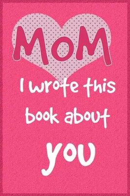 Mom, I worte this book about you: Fill In The Blank Book For What You Love About Mom. Perfect For Mom’’s Birthday, Father’’s Day, Christmas Or Just To S