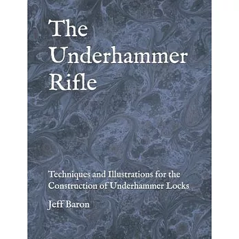 The Underhammer Rifle: Techniques and Illustrations for the Construction of Underhammer Locks