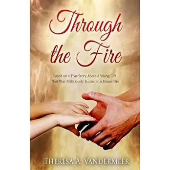 Through the Fire: Based on a True Story About a Young Girl That Was Maliciously Burned in a House Fire