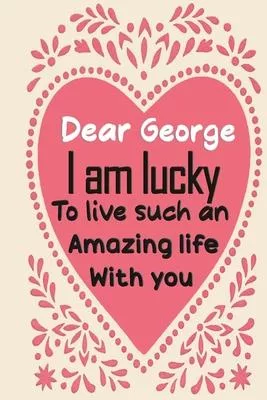 Dear George i am lucky to live such an amazing life with you: Blank Lined composition love notebook and journal it will be the best valentines day gif