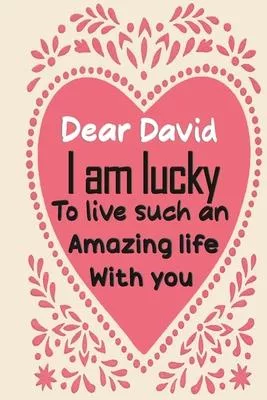 Dear David i am lucky to live such an amazing life with you: Blank Lined composition love notebook and journal it will be the best valentines day gift