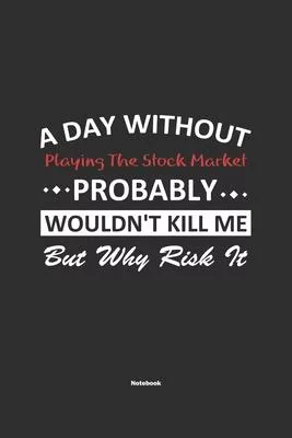 A Day Without Playing The Stock Market Probably Wouldn’’t Kill Me But Why Risk It Notebook: NoteBook / Journla Playing The Stock Market Gift, 120 Pages