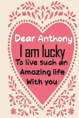 Dear Anthony i am lucky to live such an amazing life with you: Blank Lined composition love notebook and journal it will be the best valentines day gi