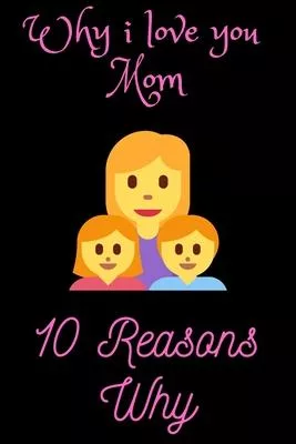 Why i love you Mom: Love, Mom and Me: A Mother and Daughter Keepsake Journal: I Love You Mom: And Here’’s Why (10 Reasons)