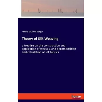 Theory of Silk Weaving: a treatise on the construction and application of weaves, and decomposition and calculation of silk fabrics