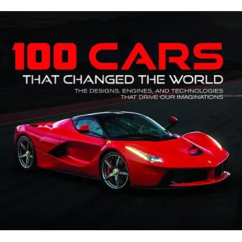 100 Cars That Changed the Wold: The Designs, Engines, and Technologies That Drive Our Imaginations