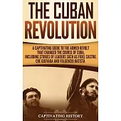 The Cuban Revolution: A Captivating Guide to the Armed Revolt That Changed the Course of Cuba, Including Stories of Leaders Such as Fidel Ca