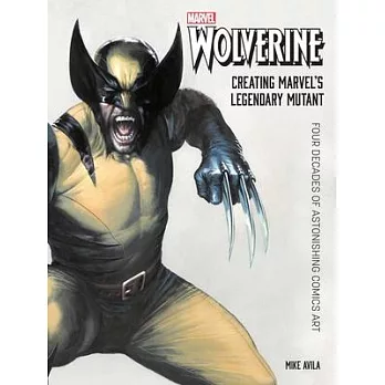 Wolverine: Creating Marvel’’s Legendary Mutant: Four Decades of Astonishing Comics Art