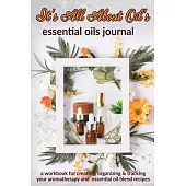 It’’s All About Oil’’s: Essential Oils Journal: A Workbook for Creating, Organizing & Tracking Your Aromatherapy and Essential Oil Blend Recip