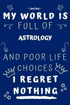 My World Is Full Of Astrology And Poor Life Choices I Regret Nothing: Perfect Gag Gift For A Lover Of Astrology - Blank Lined Notebook Journal - 120 P