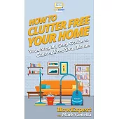 How To Clutter Free Your Home: Your Step By Step Guide To Clutter Free Your Home