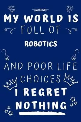 My World Is Full Of Robotics And Poor Life Choices I Regret Nothing: Perfect Gag Gift For A Lover Of Robotics - Blank Lined Notebook Journal - 120 Pag