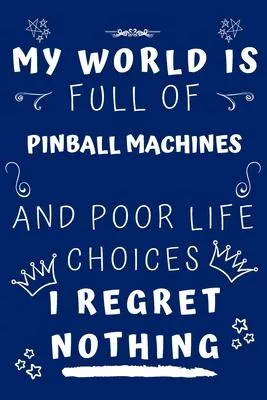 My World Is Full Of Pinball Machines And Poor Life Choices I Regret Nothing: Perfect Gag Gift For A Lover Of Pinball Machines - Blank Lined Notebook J