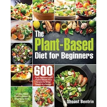 The Plant-Based Diet for Beginners: 600 Easy, Delicious and Healthy Whole Food Recipes for Smart People on a Budget (21-Day Meal Plan to Reset & Energ