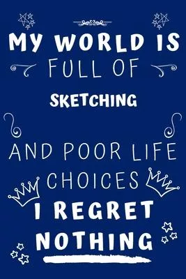 My World Is Full Of Sketching And Poor Life Choices I Regret Nothing: Perfect Gag Gift For A Lover Of Sketching - Blank Lined Notebook Journal - 120 P