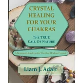 Crystal Healing for Your Chakras: The True Call of Nature: A Beginner’’s Introduction to the World of Healing Crystals