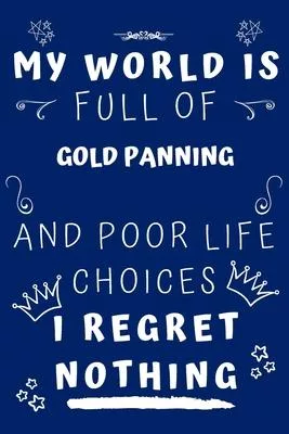 My World Is Full Of Gold Panning And Poor Life Choices I Regret Nothing: Perfect Gag Gift For A Lover Of Gold Panning - Blank Lined Notebook Journal -