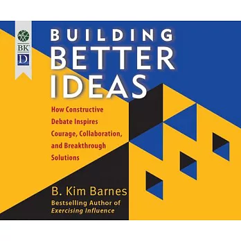 Building Better Ideas: How Constructive Debate Inspires Courage, Collaboration and Breakthrough Solutions