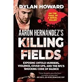 Aaron Hernandez’s Killing Fields: Exposing Untold Murders, Violence, Cover-Ups, and the Nfl’s Shocking Code of Silence