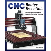Cnc Router Essentials: The Basics for Mastering the Most Innovative Tool in Your Workshop