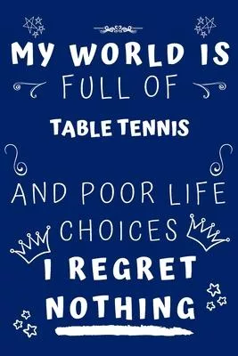 My World Is Full Of Table Tennis And Poor Life Choices I Regret Nothing: Perfect Gag Gift For A Lover Of Table Tennis - Blank Lined Notebook Journal -