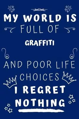 My World Is Full Of Graffiti And Poor Life Choices I Regret Nothing: Perfect Gag Gift For A Lover Of Graffiti - Blank Lined Notebook Journal - 120 Pag